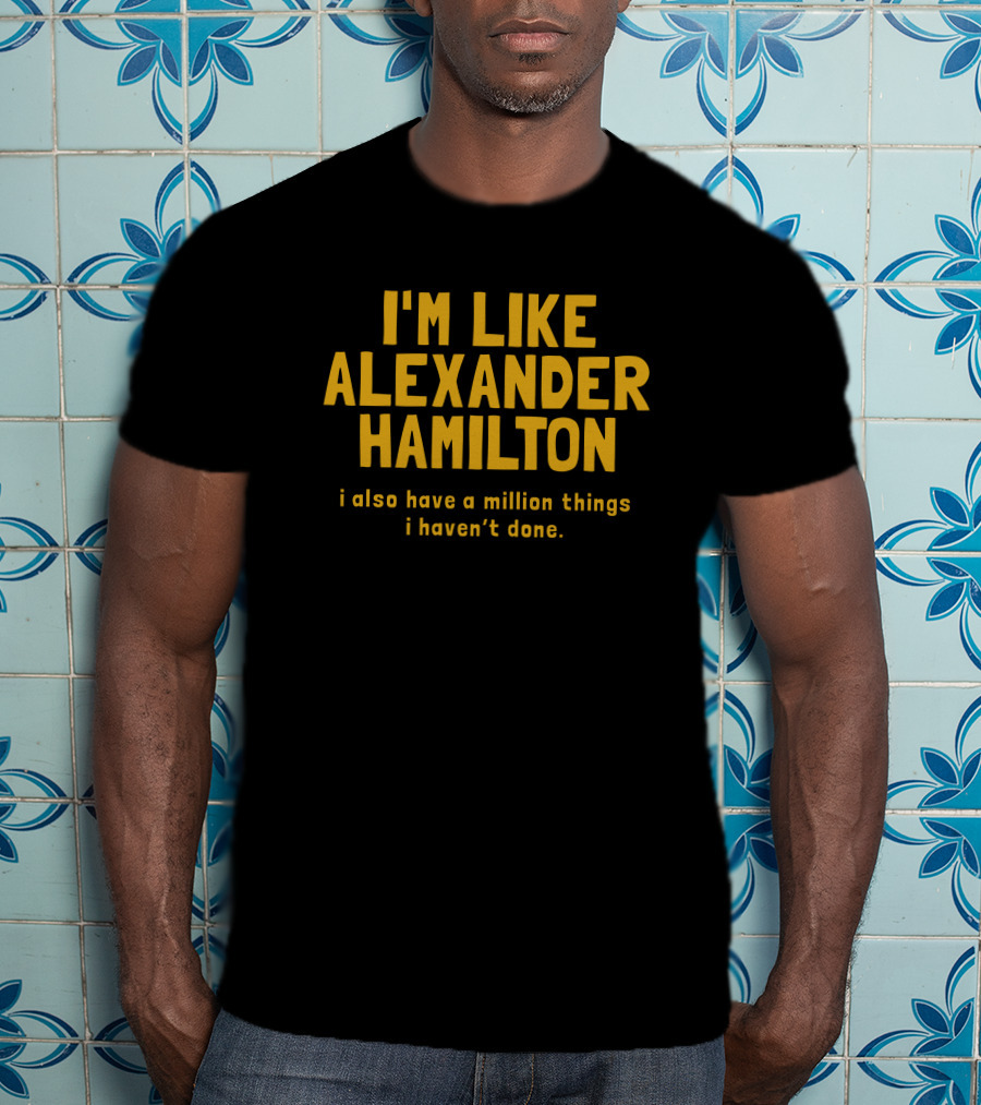I'm Like Alexander Hamilton I Also Have A Million Things I Haven't Done T-Shirt