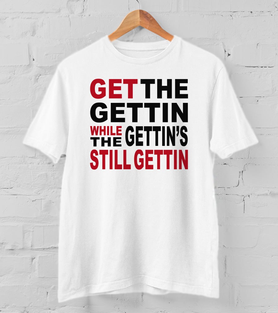 Get The Gettin While The Gettin's Still Gettin T-Shirt