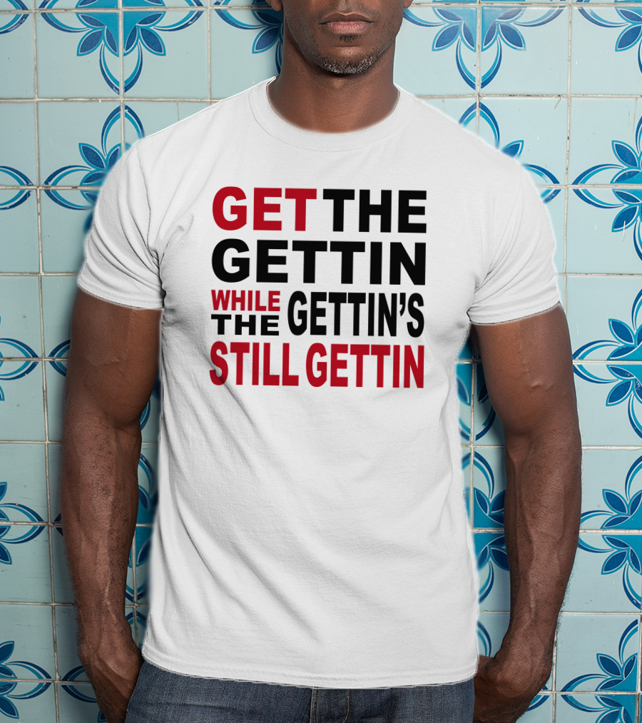 Get The Gettin While The Gettin's Still Gettin T-Shirt