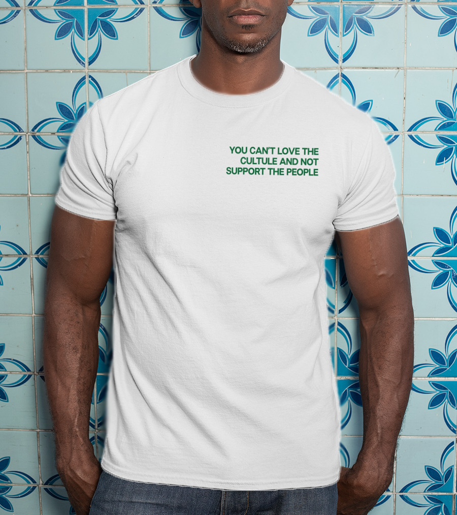 You Can't Love The Culture And Not Support The People T-Shirt