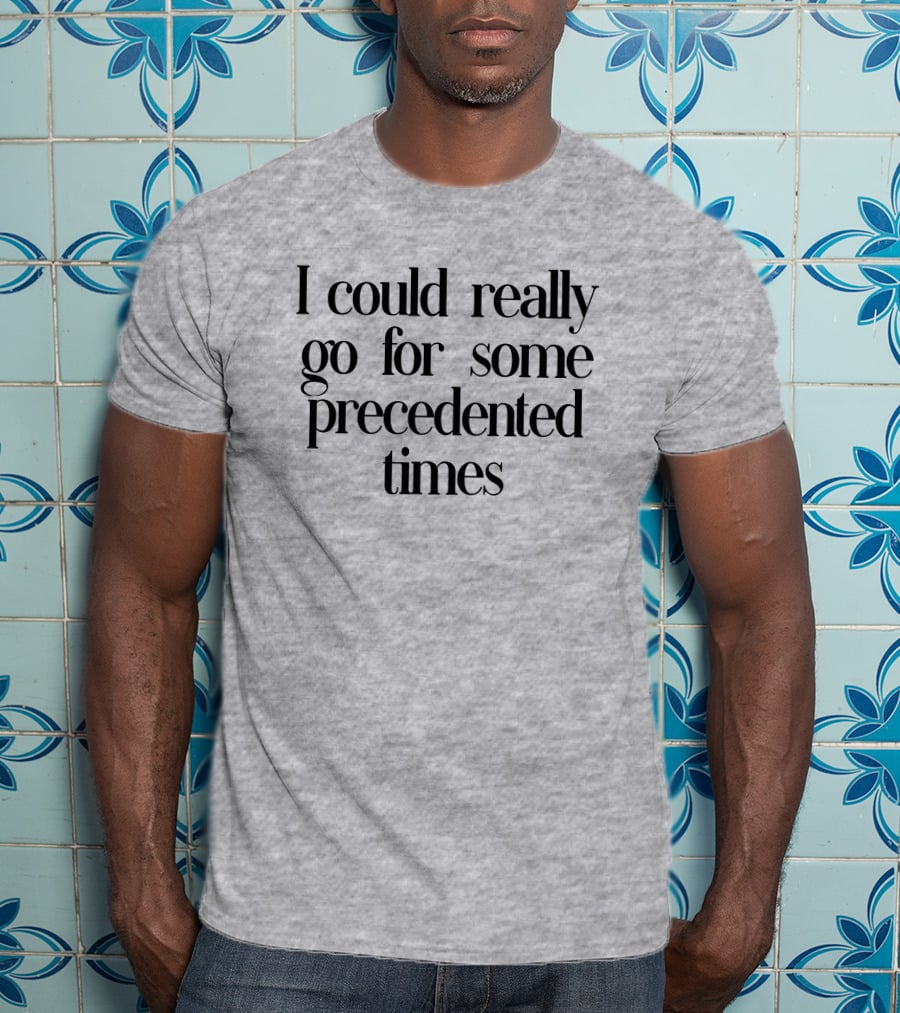 I Could Really Go For Some Precedented Times T-Shirt