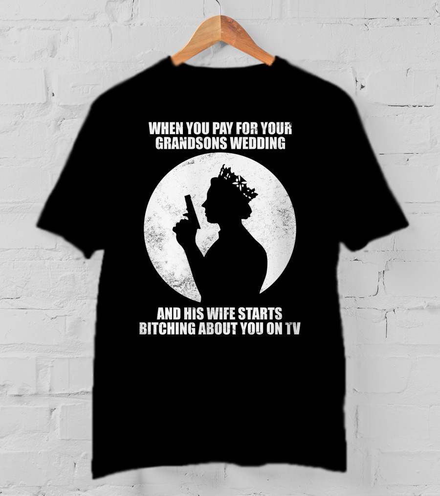 When You Pay For Your Grandsons Wedding And His Wife Starts Bitching About You On TV T-Shirt