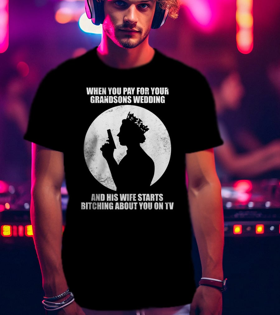 When You Pay For Your Grandsons Wedding And His Wife Starts Bitching About You On TV T-Shirt