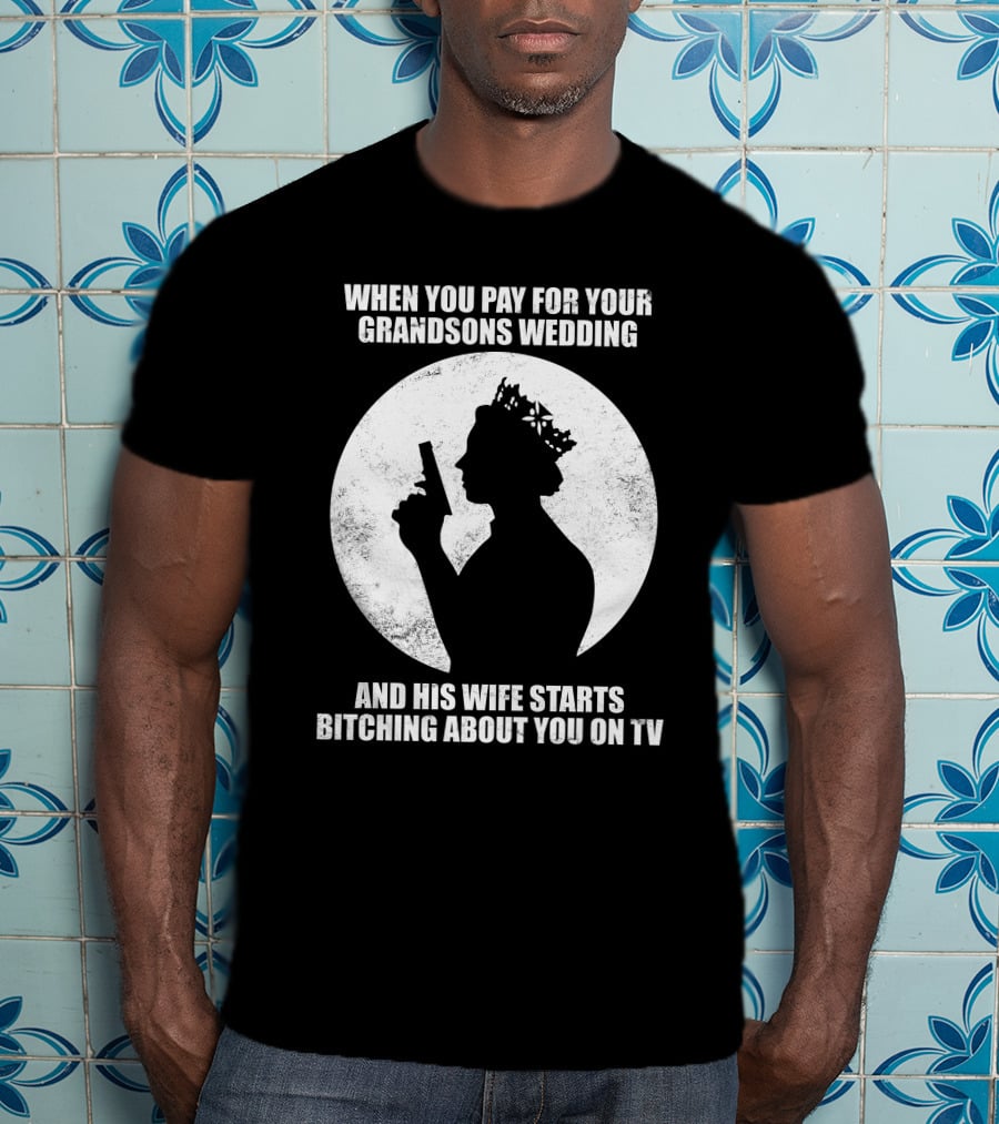 When You Pay For Your Grandsons Wedding And His Wife Starts Bitching About You On TV T-Shirt