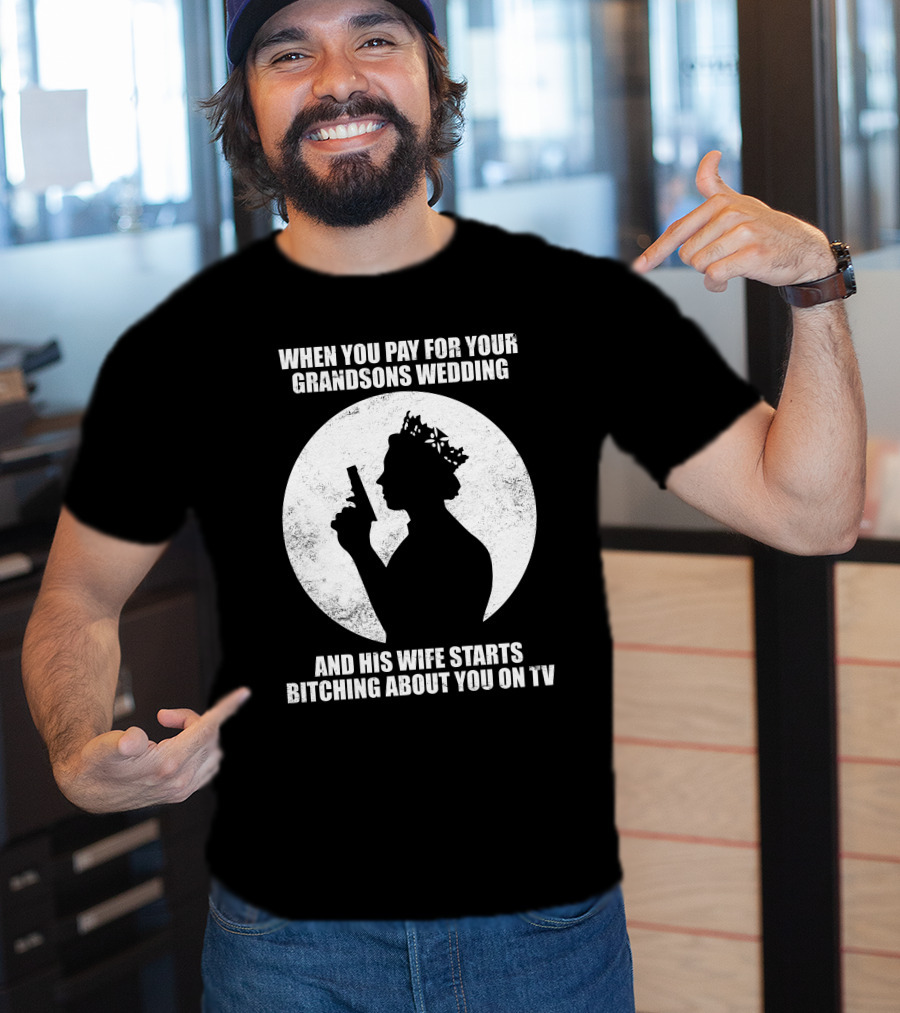 When You Pay For Your Grandsons Wedding And His Wife Starts Bitching About You On TV T-Shirt