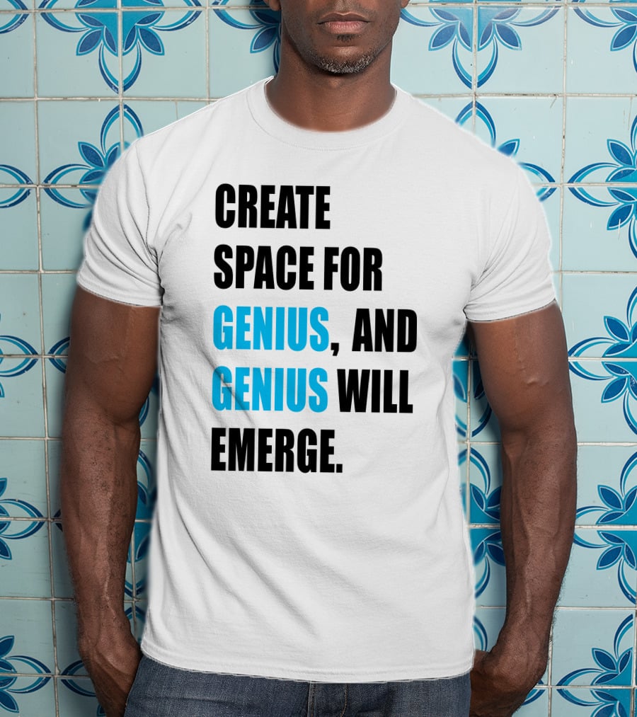 Create Space For Genius, And Genius Will Emerge T-Shirt