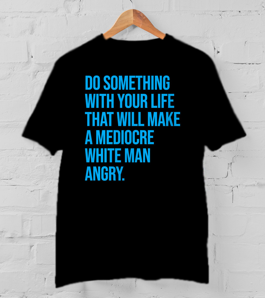 Do Something With Your Life That Will Make A Mediocre White Man Angry T-Shirt
