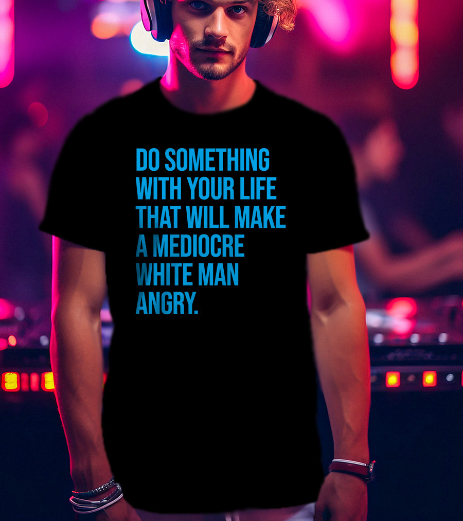 Do Something With Your Life That Will Make A Mediocre White Man Angry T-Shirt