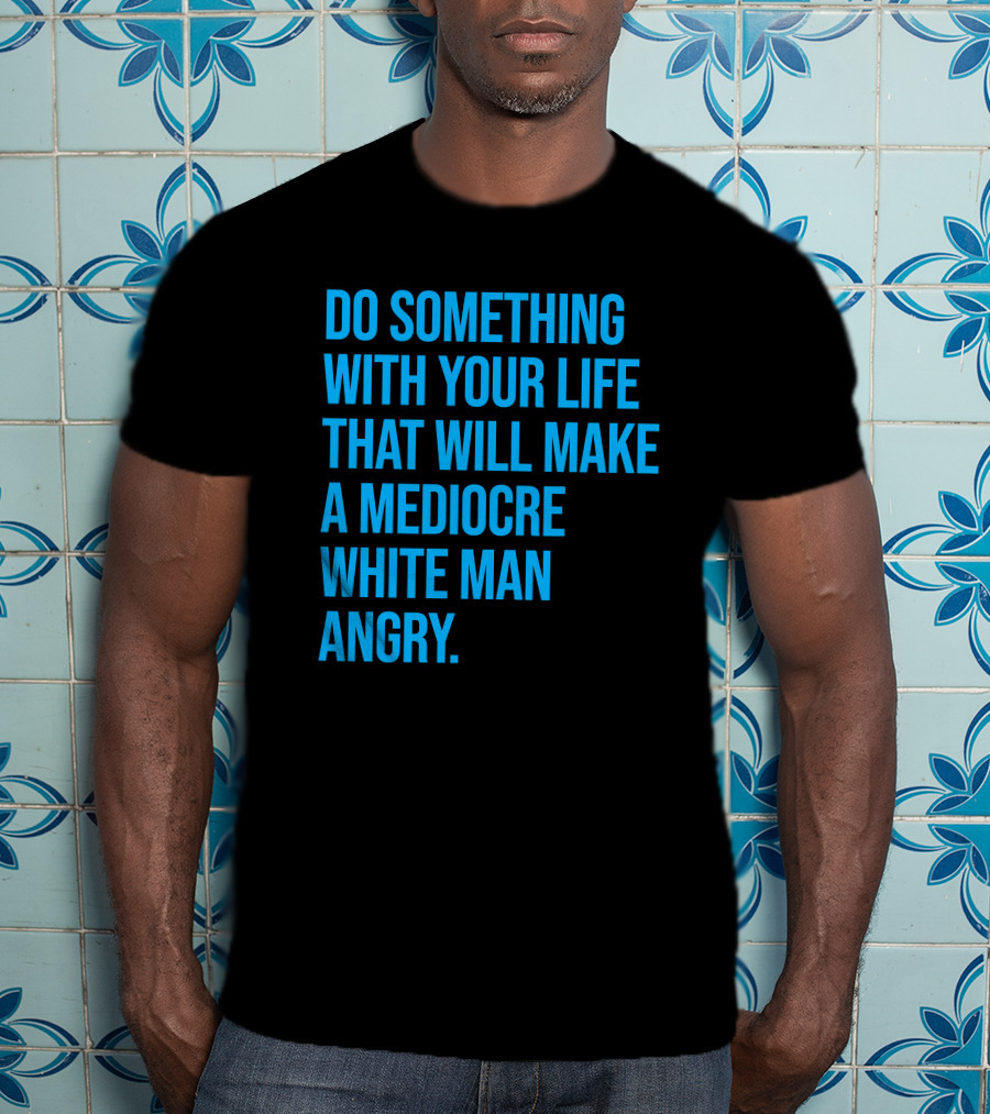 Do Something With Your Life That Will Make A Mediocre White Man Angry T-Shirt