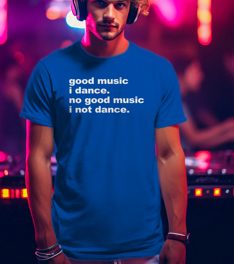 Good Music I Dance No Good Music I Not Dance Blue T-Shirt