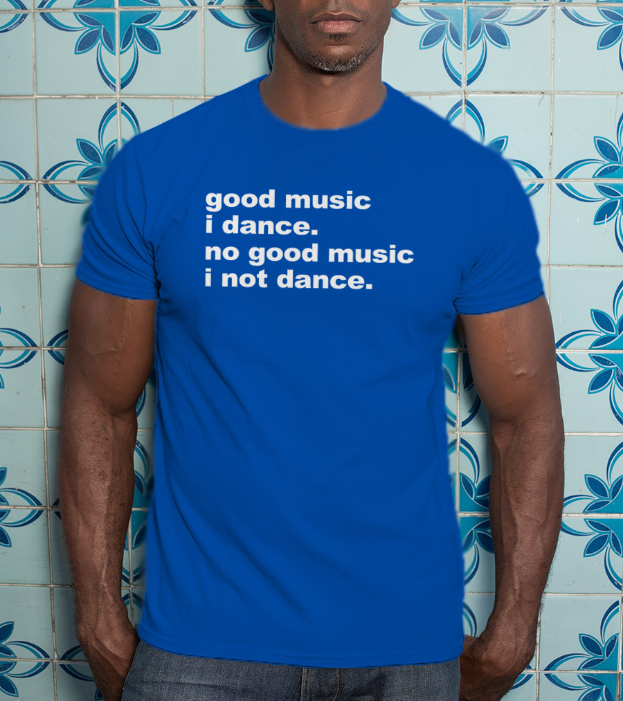 Good Music I Dance No Good Music I Not Dance Blue T-Shirt
