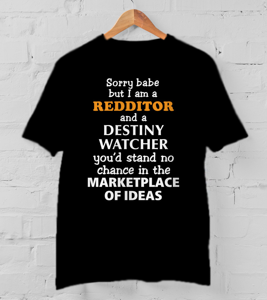 Sorry Babe But I Am A Redditor And A Destiny Watcher You'd Stand No Chance In The Marketplace Of Ideas T-Shirt