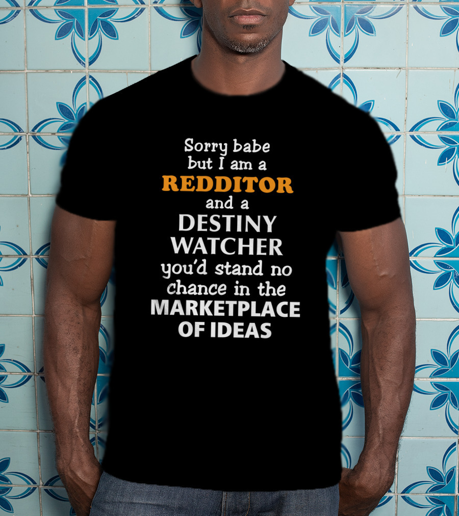 Sorry Babe But I Am A Redditor And A Destiny Watcher You'd Stand No Chance In The Marketplace Of Ideas T-Shirt