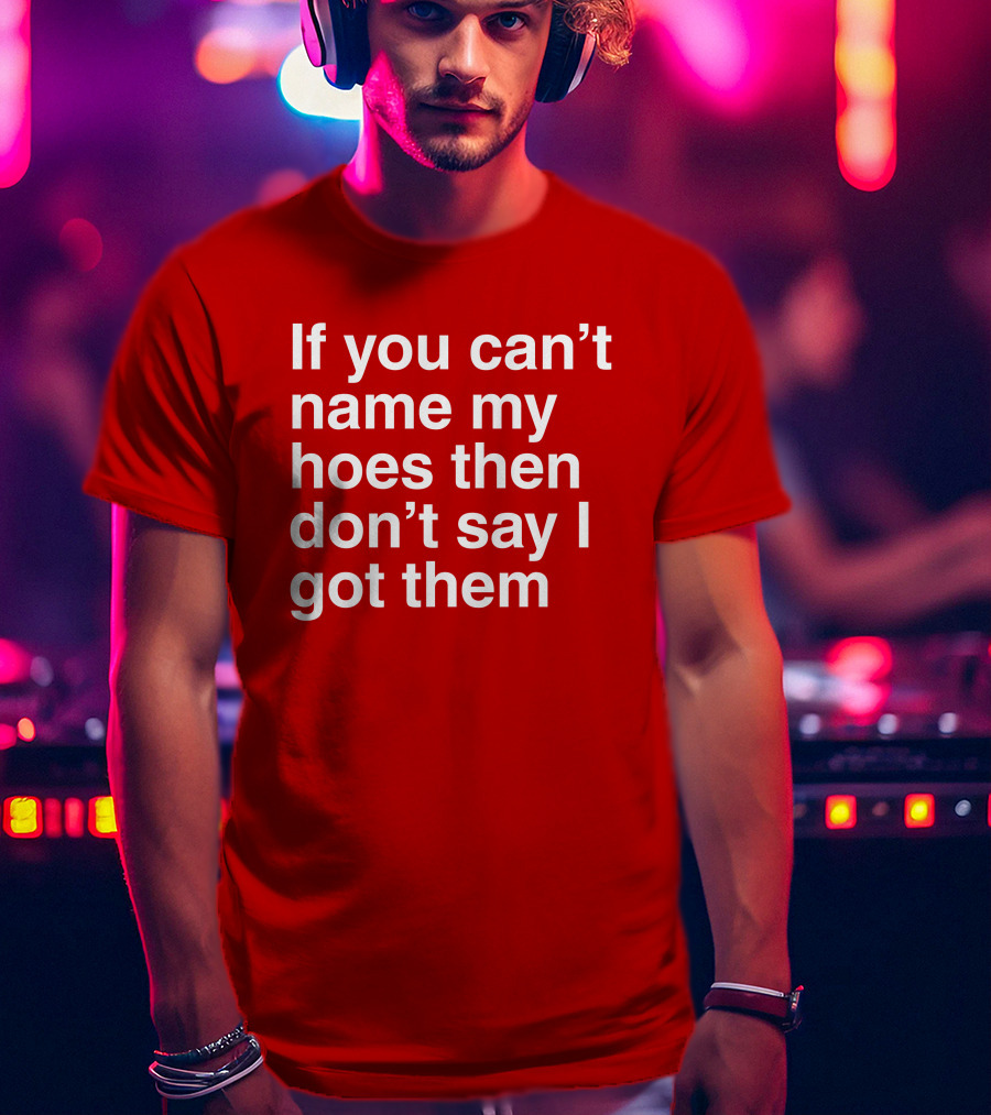 If You Can't Name My Hoes Then Don't Say I Got Them T-Shirt