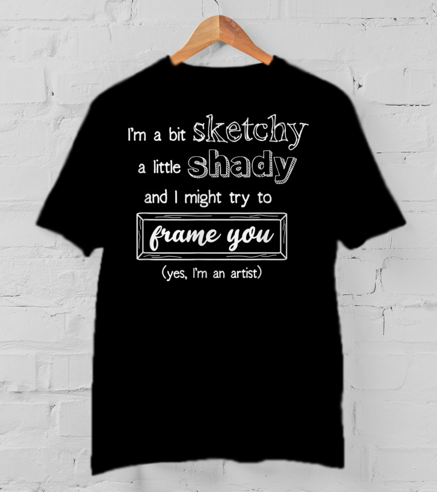 I'm A Bit Sketchy A Little Shady And I Might Try To Frame You Yes I'm An Artist T-Shirt