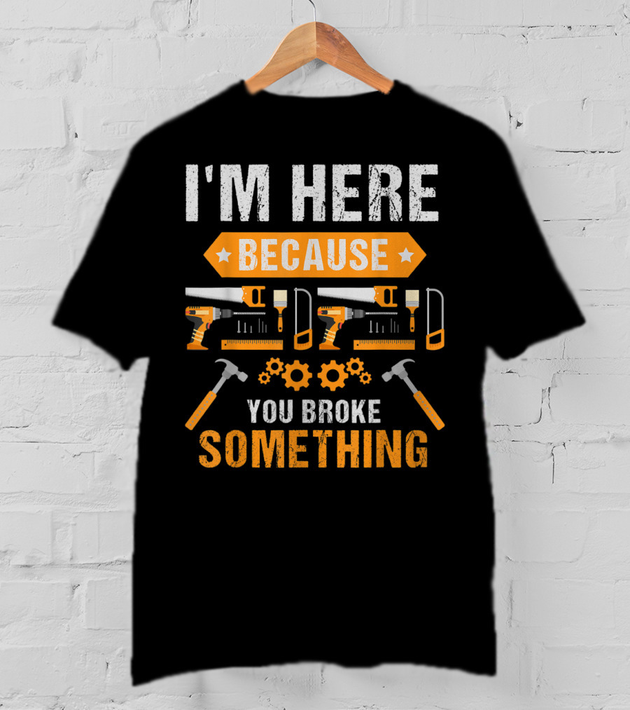 I'm Here Because You Broke Something Handyman Tools Hammers Saws Gears T-Shirt