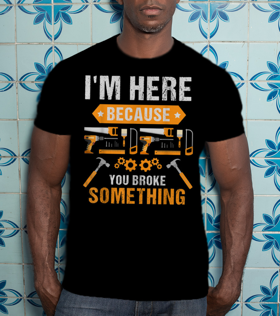 I'm Here Because You Broke Something Handyman Tools Hammers Saws Gears T-Shirt