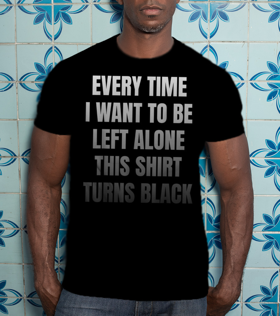 Every Time I Want To Be Left Alone This Shirt Turns Black Introvert Leave Me Alone Anti Social Anxiety T-Shirt