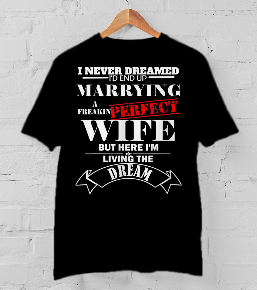I Never Dreamed I'd End Up Marrying A Freakin Perfect Wife But Here I'm Living The Dream T-Shirt