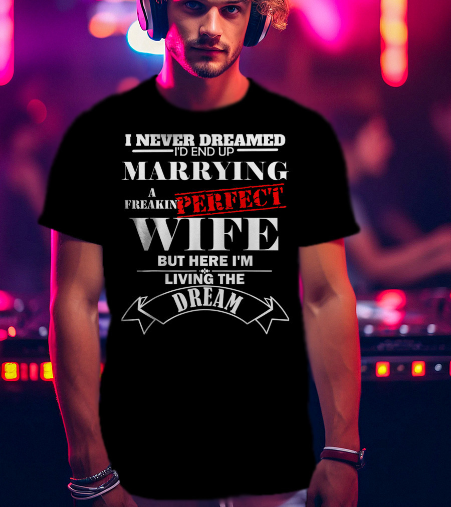 I Never Dreamed I'd End Up Marrying A Freakin Perfect Wife But Here I'm Living The Dream T-Shirt