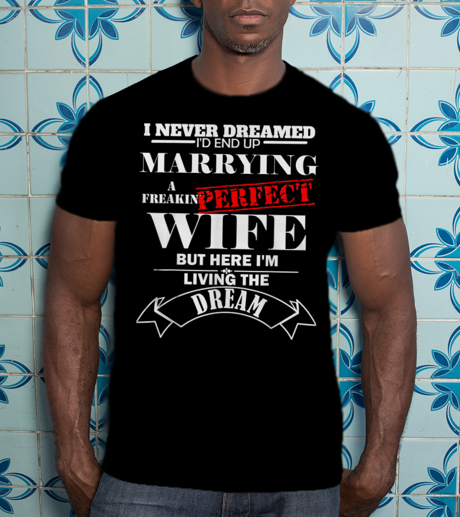 I Never Dreamed I'd End Up Marrying A Freakin Perfect Wife But Here I'm Living The Dream T-Shirt