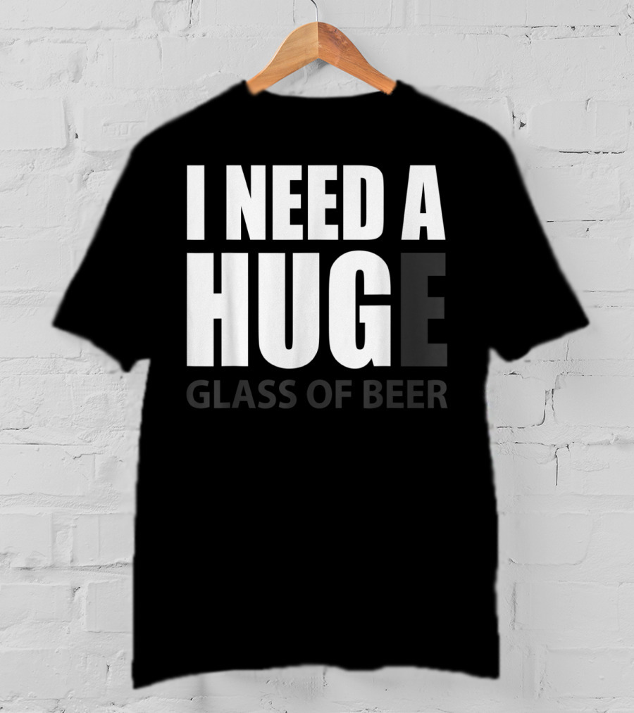 I Need A Huge Glass Of Beer T-Shirt