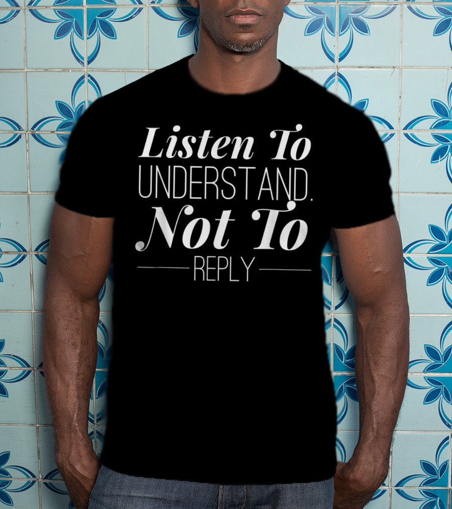 Listen To Understand And Not To Reply T-Shirt