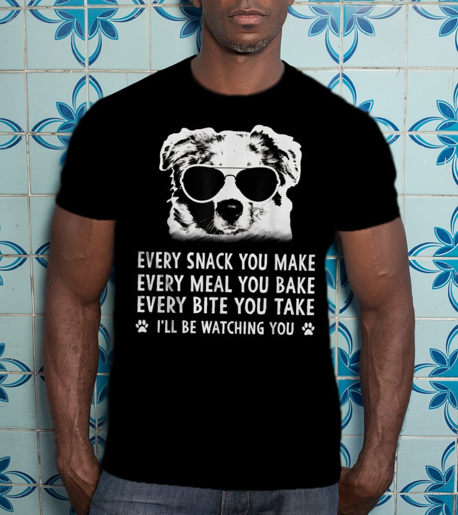 Every Snack You Make Every Meal You Bake Every Bite You Take I'll Be Watching You Aussie Dog T-Shirt