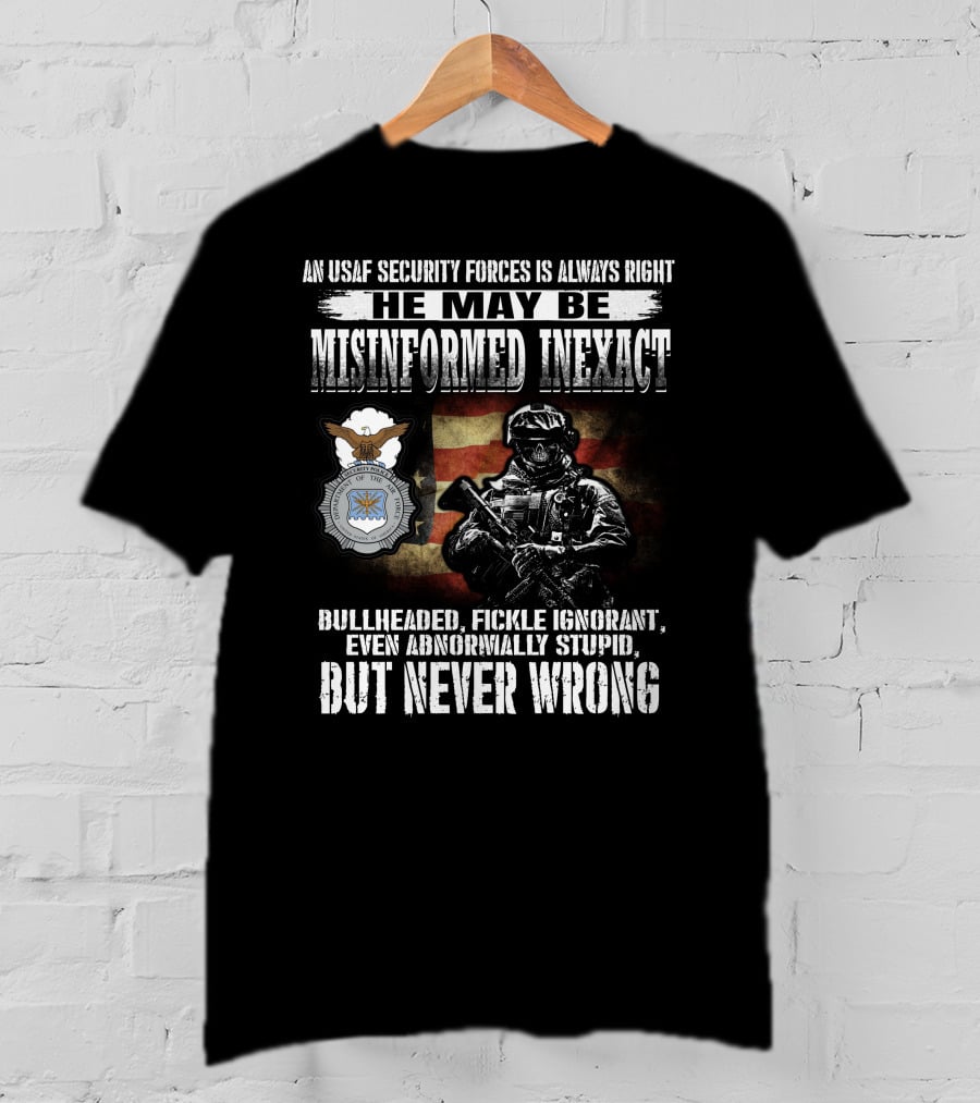 An Usaf Security Forces Is Always Right He May Be Misinformed Inexact Bullheaded But Never Wrong T-Shirt