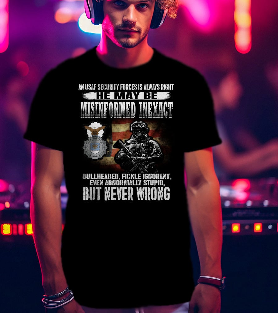 An Usaf Security Forces Is Always Right He May Be Misinformed Inexact Bullheaded But Never Wrong T-Shirt