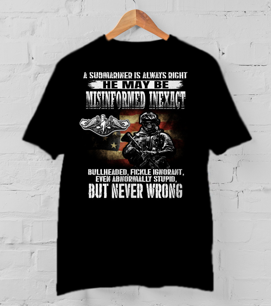 A Submariner Is Always Right He May Be Misinformed Inexact Bullheaded Fickle Ignorant Abnormally Stupid But Never Wrong T-Shirt