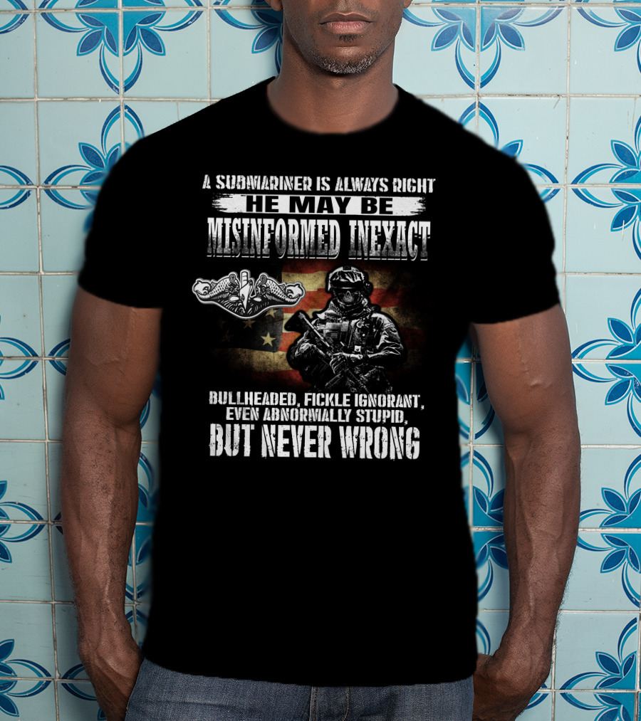 A Submariner Is Always Right He May Be Misinformed Inexact Bullheaded Fickle Ignorant Abnormally Stupid But Never Wrong T-Shirt