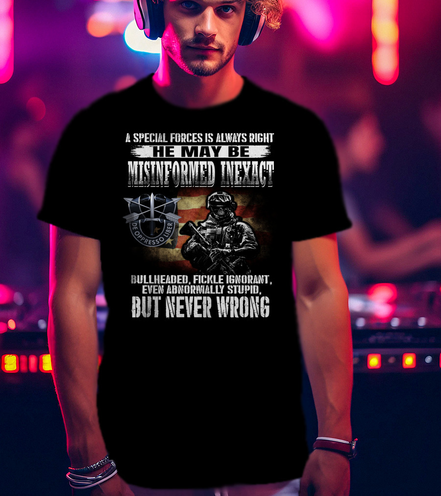 A Special Forces Is Always Right He May Be Misinformed Inexact Bullheaded Fickle Ignorant Even Abnormally Stupid But Never Wrong De Oppresso Liber T-Shirt