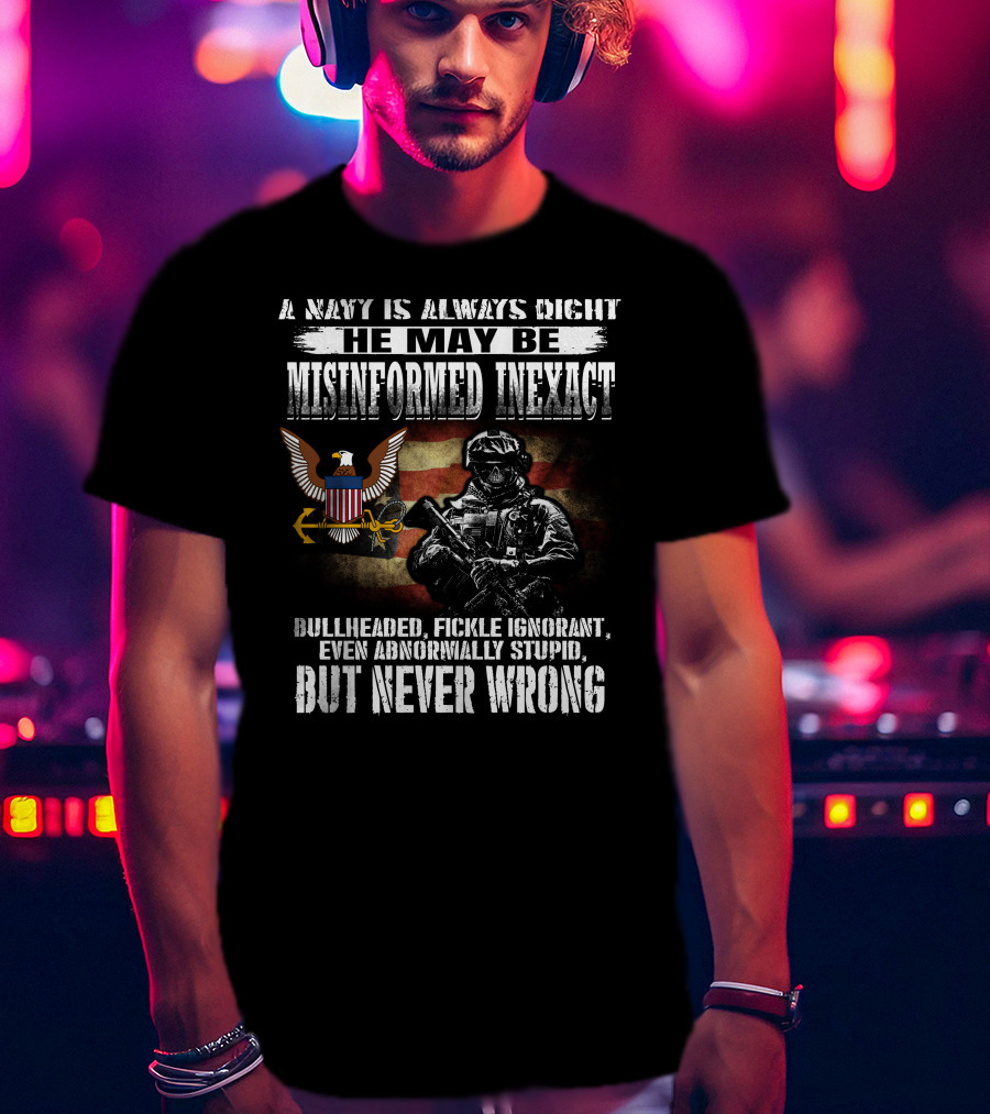 A Navy Is Always Right He May Be Misinformed Inexact Bullheaded Fickle Ignorant Even Abnormally Stupid But Never Wrong T-Shirt