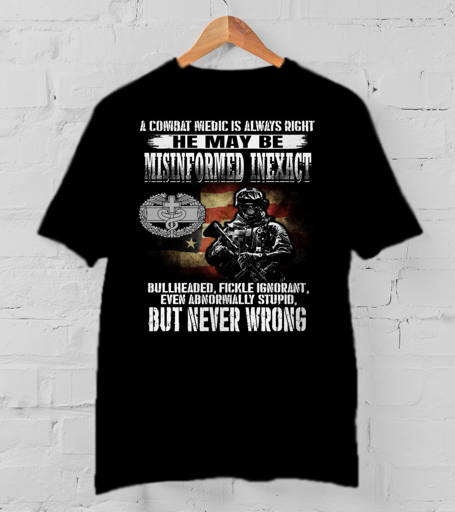A Combat Medic Is Always Right He May Be Misinformed Inexact But Never Wrong Bullheaded Fickle Ignorant Even Abnormally Stupid T-Shirt