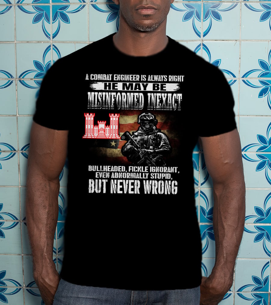 A Combat Engineer Is Always Right He May Be Misinformed Inexact But Never Wrong T-Shirt