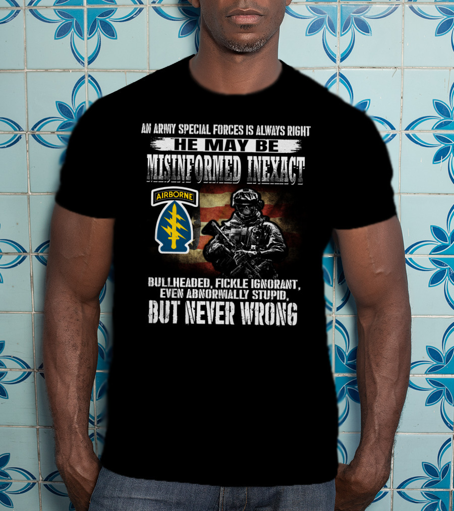 An Army Special Forces Is Always Right He May Be Misinformed Inexact Bullheaded Fickle Ignorant Even Abnormally Stupid Airborne But Never Wrong T-Shirt