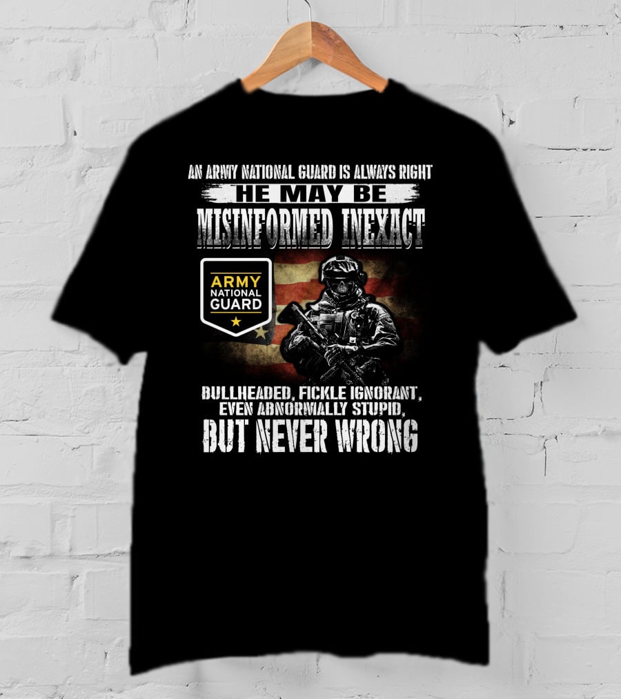 An Army National Guard Is Always Right He May Be Misinformed Inexact Bullheaded Fickle Ignorant Even Abnormally Stupid But Never Wrong T-Shirt