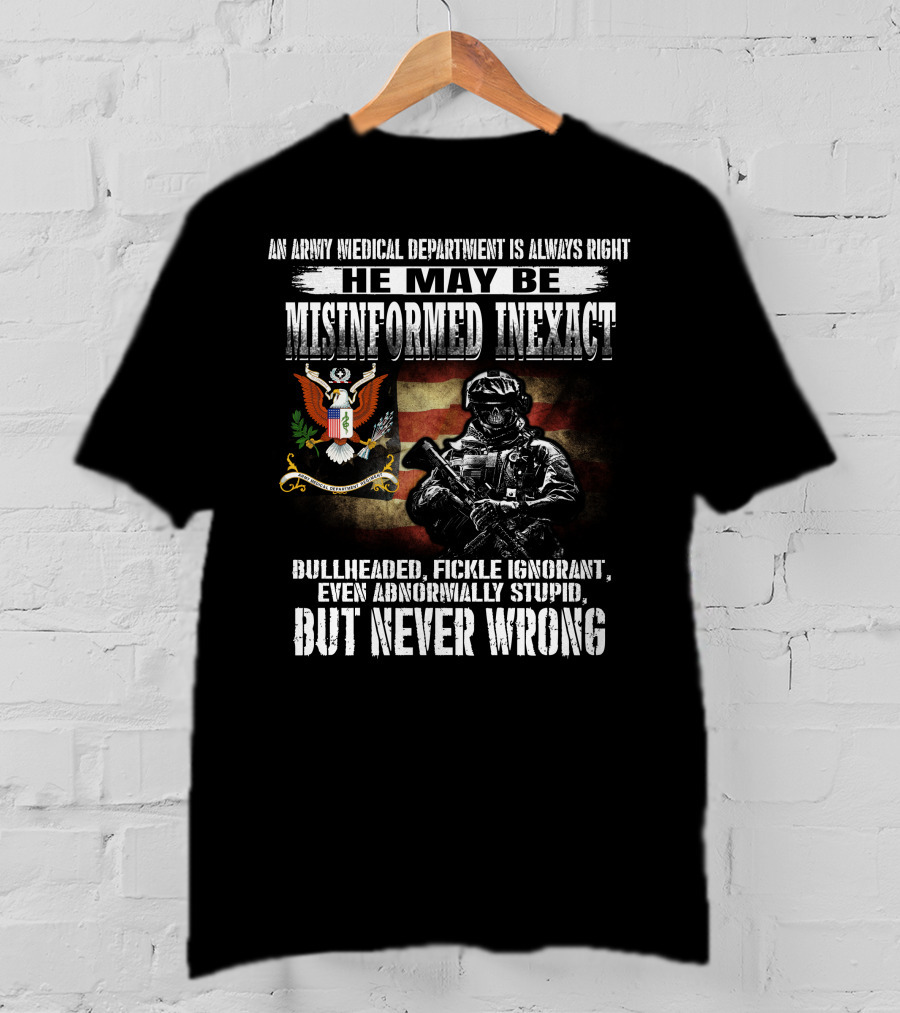 An Army Medical Department Is Always Right He May Be Misinformed Inexact Bullheaded Fickle Ignorant Even Abnormally Stupid But Never Wrong T-Shirt