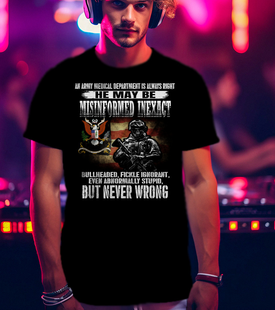 An Army Medical Department Is Always Right He May Be Misinformed Inexact Bullheaded Fickle Ignorant Even Abnormally Stupid But Never Wrong T-Shirt