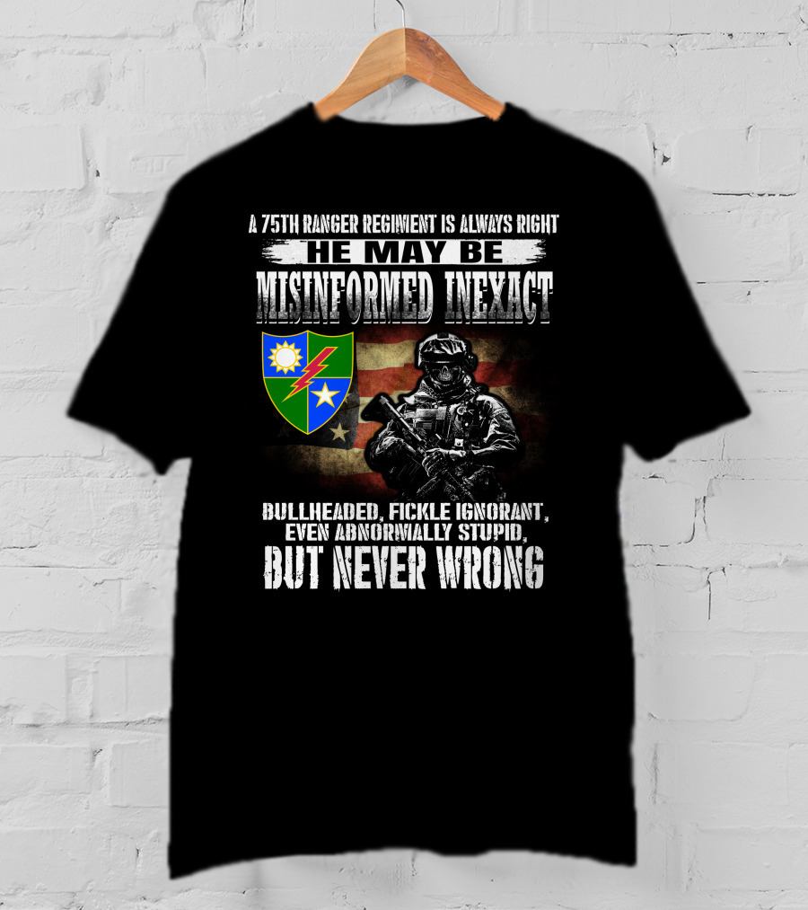 A 75Th Ranger Regiment Is Always Right He May Be Misinformed Inexact Bullheaded Fickle Ignorant Even Abnormally Stupid But Never Wrong T-Shirt