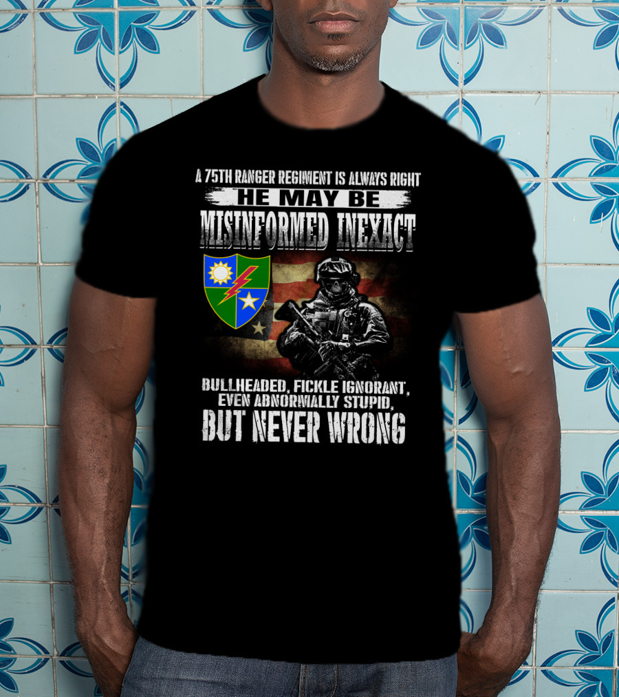 A 75Th Ranger Regiment Is Always Right He May Be Misinformed Inexact Bullheaded Fickle Ignorant Even Abnormally Stupid But Never Wrong T-Shirt