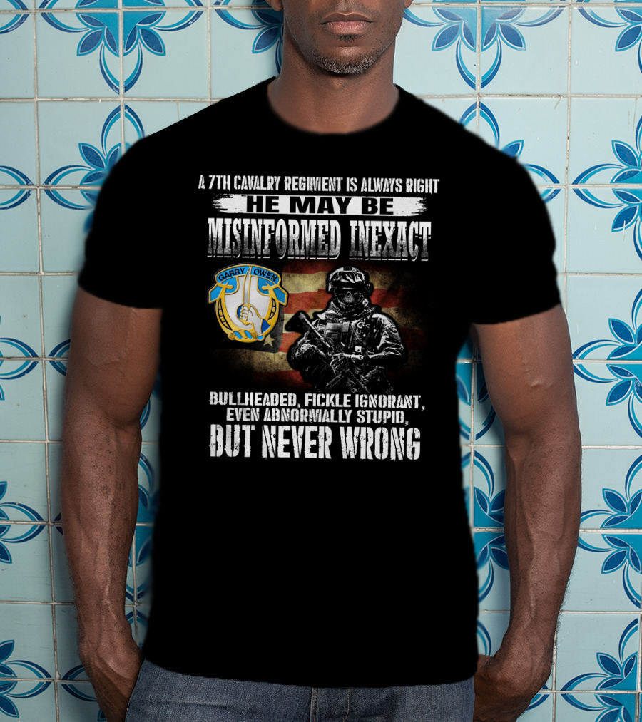 A 7Th Cavalry Regiment Is Always Right Garry Owen He May Be Misinformed Inexact Bullheaded Fickle Ignorant Even Abnormally Stupid But Never Wrong T-Shirt