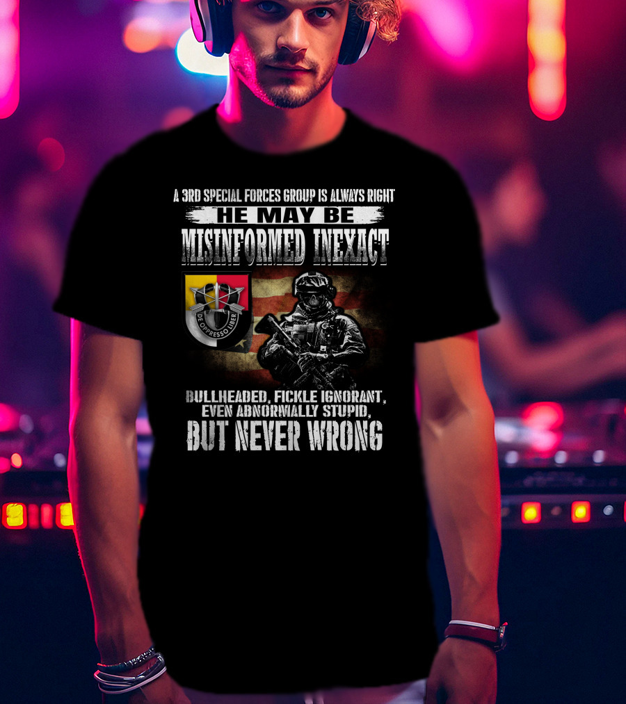 A 3Rd Special Forces Group Is Always Right He May Be Misinformed Inexact Bullheaded Fickle Ignorant Even Abnormally Stupid But Never Wrong De Oppresso Liber T-Shirt