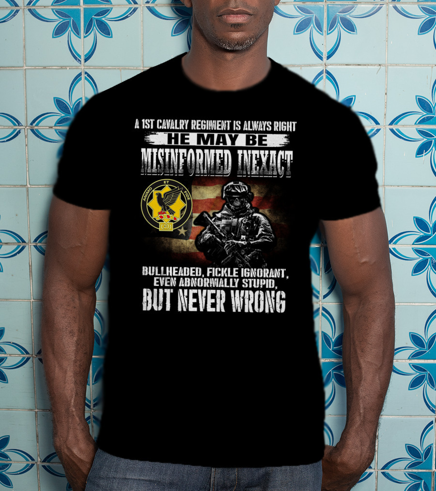 A 1St Cavalry Regiment Is Always Right He May Be Misinformed Inexact Bullheaded Fickle Ignorant Even Abnormally Stupid But Never Wrong Animo Et Fide T-Shirt
