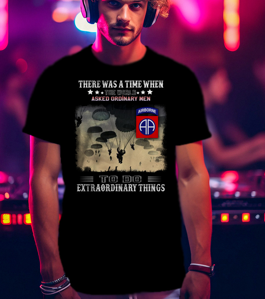 There Was A Time When The World Asked Ordinary Men To Do Extraordinary Things Airborne 82Nd Division Paratroopers T-Shirt