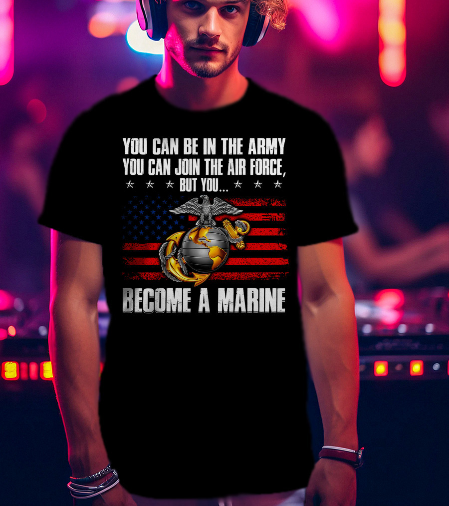You Can Be In The Army Join The Air Force But You Become A Marine Usa Flag Eagle Globe And Anchor T-Shirt