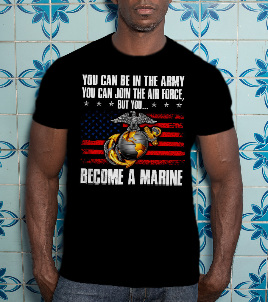 You Can Be In The Army Join The Air Force But You Become A Marine Usa Flag Eagle Globe And Anchor T-Shirt