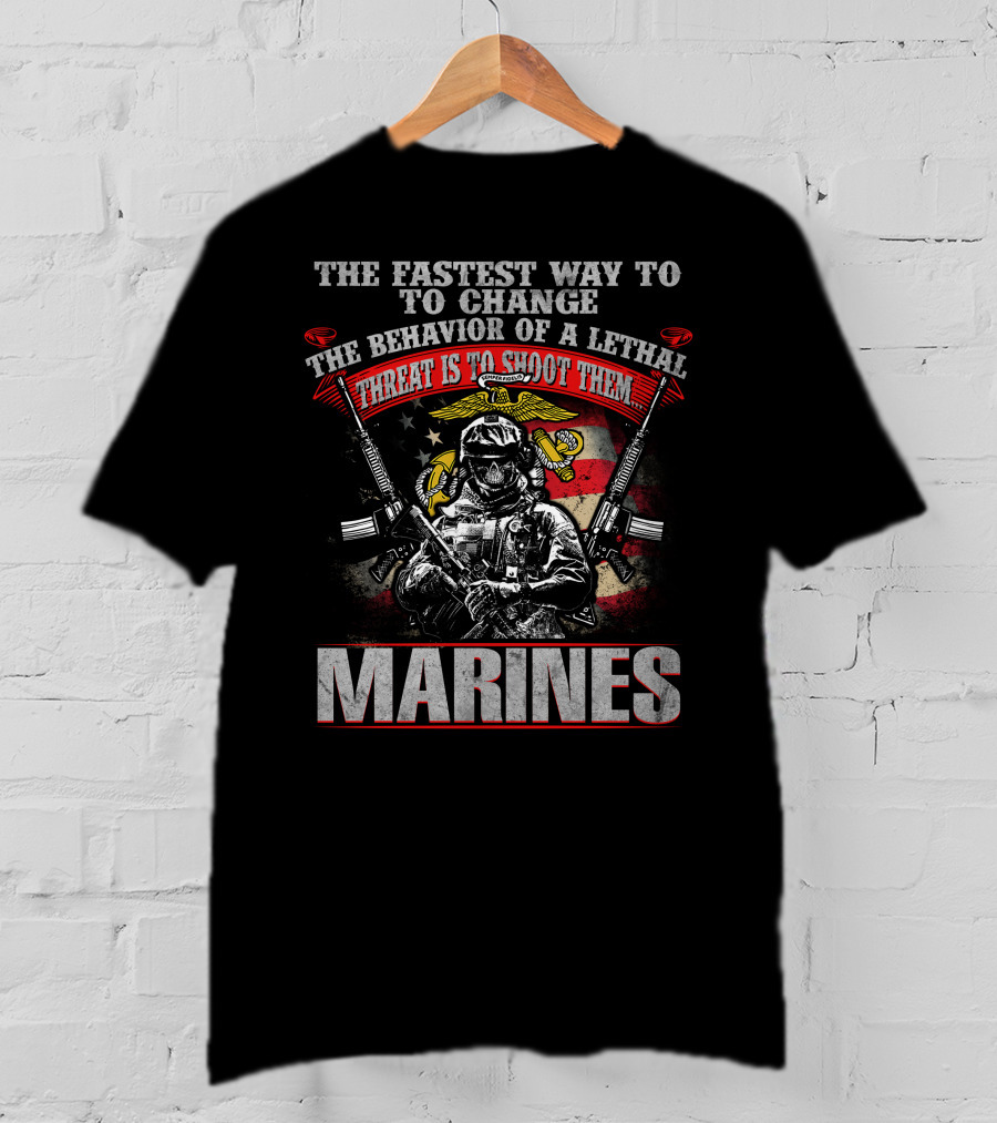 The Fastest Way To Change The Behavior Of A Lethal Threat Is To Shoot Them Marines T-Shirt
