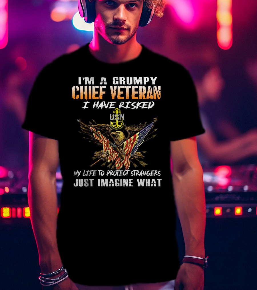 I'm A Grumpy Chief Veteran Usn I Have Risked My Life To Protect Strangers Just Imagine What T-Shirt